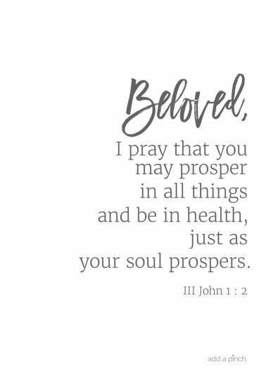 Beloved, I pray that you may prosper in all things and be in health, just as your soul prospers. III John 1:12 // addapinch.com
